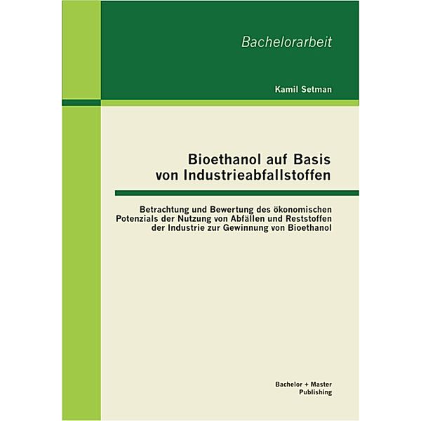 Bioethanol auf Basis von Industrieabfallstoffen: Betrachtung und Bewertung des ökonomischen Potenzials der Nutzung von Abfällen und Reststoffen der Industrie zur Gewinnung von Bioethanol, Kamil Setman