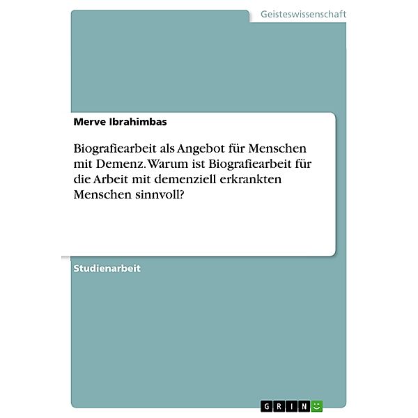 Biografiearbeit als Angebot für Menschen mit Demenz. Warum ist Biografiearbeit für die Arbeit mit demenziell erkrankten Menschen sinnvoll?, Merve Ibrahimbas