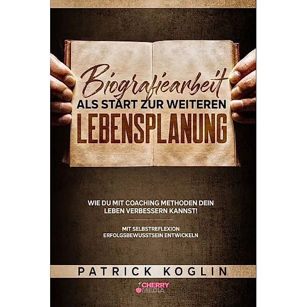 Biografiearbeit als Start zur weiteren Lebensplanung - Wie du mit Coaching Methoden dein Leben verbessern kannst!, Patrick Koglin