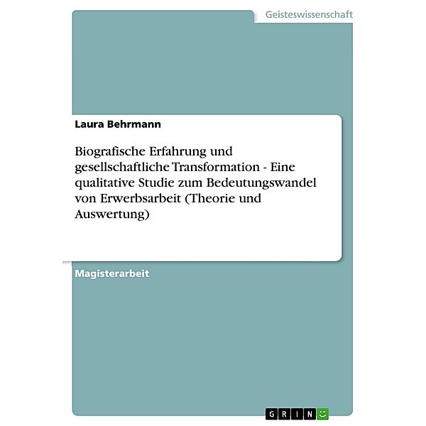 Biografische Erfahrung und gesellschaftliche Transformation - Eine qualitative Studie zum Bedeutungswandel von Erwerbsarbeit (Theorie und Auswertung), Laura Behrmann