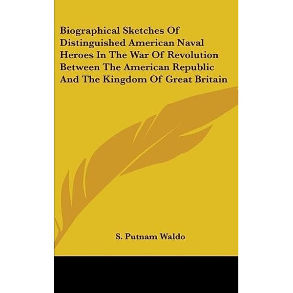 Biographical Sketches Of Distinguished American Naval Heroes In The War Of Revolution Between The American Republic And The Kingdom Of Great Britain, S. Putnam Waldo