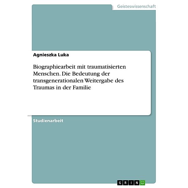 Biographiearbeit mit traumatisierten Menschen. Die Bedeutung der transgenerationalen Weitergabe des Traumas in der Familie, Agnieszka Luka