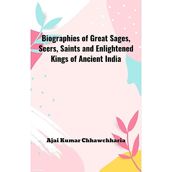 Biographies of Great Sages, Seers, Saints and Enlightened Kings of Ancient India, Ajai Kumar Chhawchharia