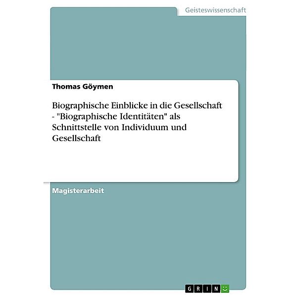Biographische Einblicke in die Gesellschaft - Biographische Identitäten als Schnittstelle von Individuum und Gesellsch, Thomas Göymen