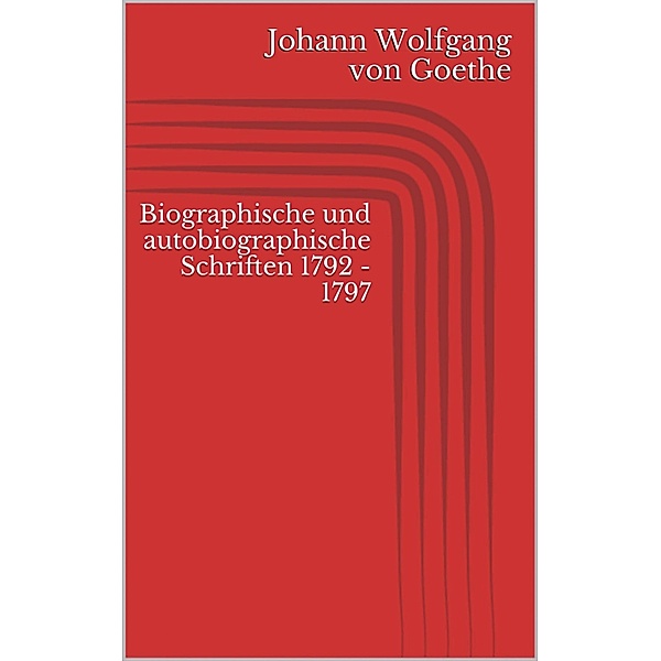 Biographische und autobiographische Schriften 1792 - 1797, Johann Wolfgang von Goethe