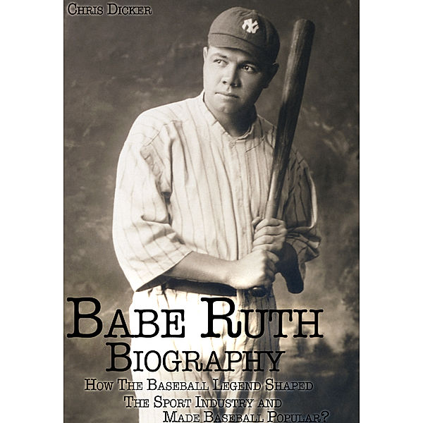 Biography Series: Babe Ruth Biography: How The Baseball Legend Shaped The Sport Industry and Made Baseball Popular?, Chris Dicker