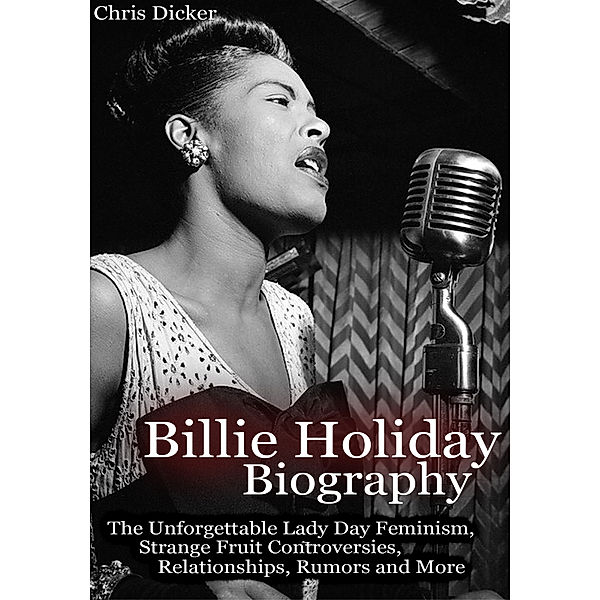 Biography Series: Billie Holiday Biography: The Unforgettable Lady Day Feminism, Strange Fruit Controversies, Relationships, Rumors and More, Chris Dicker