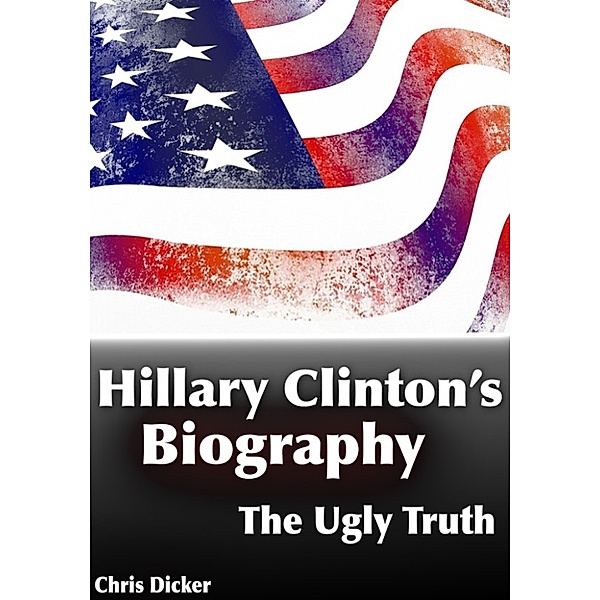 Biography Series: Hillary Clinton's Biography: The Ugly Truth, Chris Dicker