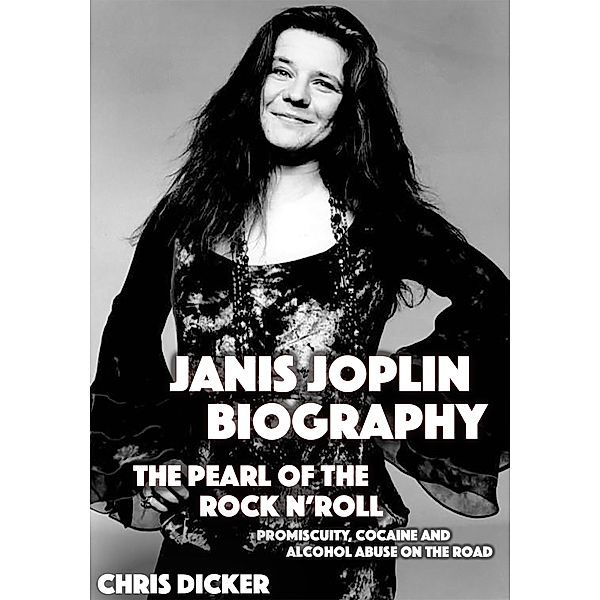 Biography Series: Janis Joplin Biography: The Pearl of The Rock N’ Roll: Promiscuity, Cocaine and Alcohol Abuse On the Road, Chris Dicker