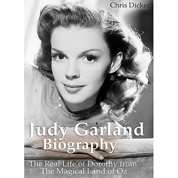 Biography Series: Judy Garland Biography: The Real Life of Dorothy from The Magical Land of Oz, Chris Dicker