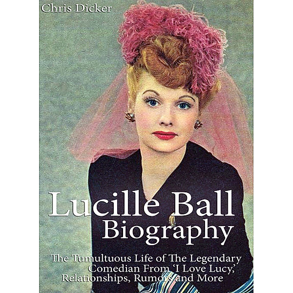 Biography Series: Lucille Ball Biography: The Tumultuous Life of The Legendary Comedian From ‘I Love Lucy,’ Relationships, Rumors and More, Chris Dicker