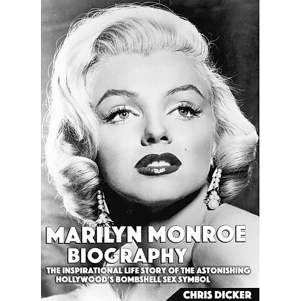 Biography Series: Marilyn Monroe Biography: The Inspirational Life Story of The Astonishing Hollywood’s Bombshell Sex Symbol, Chris Dicker