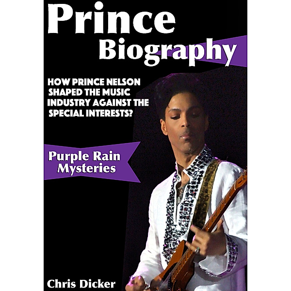 Biography Series: Prince Biography: How Prince Nelson Shaped the Music Industry Against the Special Interests?: Purple Rain Mysteries, Chris Dicker