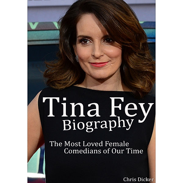 Biography Series: Tina Fey Biography: The Most Loved Female Comedians of Our Time, Chris Dicker