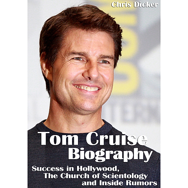 Biography Series: Tom Cruise Biography: Success in Hollywood, The Church of Scientology and Inside Rumors, Chris Dicker