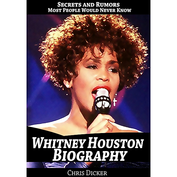 Biography Series: Whitney Houston Biography: Secrets and Rumors Most People Would Never Know, Chris Dicker