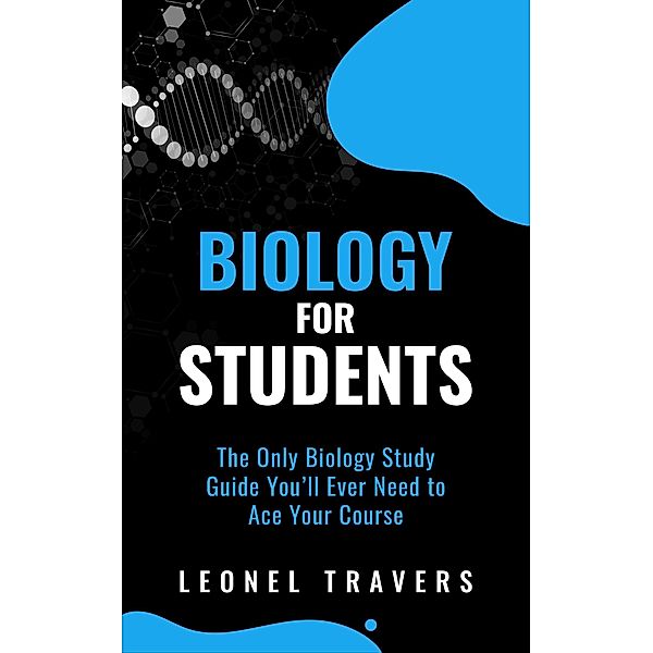 Biology for Students: The Only Biology Study Guide You'll Ever Need to Ace Your Course, Leonel Travers