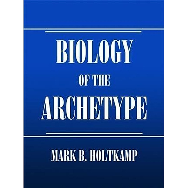 Biology Of The Archetype, Mark B. Holtkamp