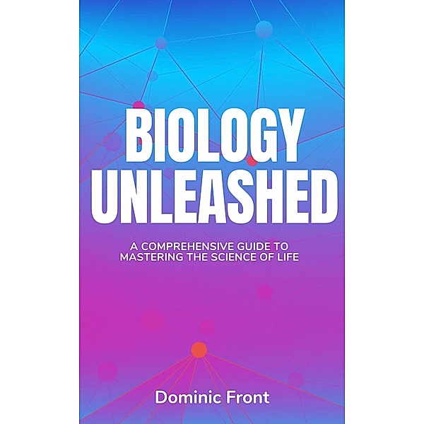 Biology Unleashed: A Comprehensive Guide to Mastering the Science of Life, Dominic Front