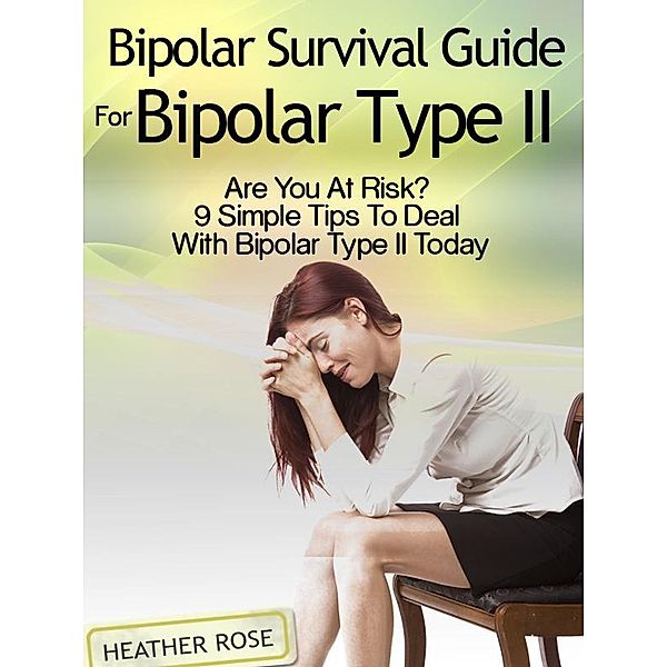 Bipolar 2: Bipolar Survival Guide For Bipolar Type II: Are You At Risk? 9 Simple Tips To Deal With Bipolar Type II Today / Speedy Publishing Books, Heather Rose
