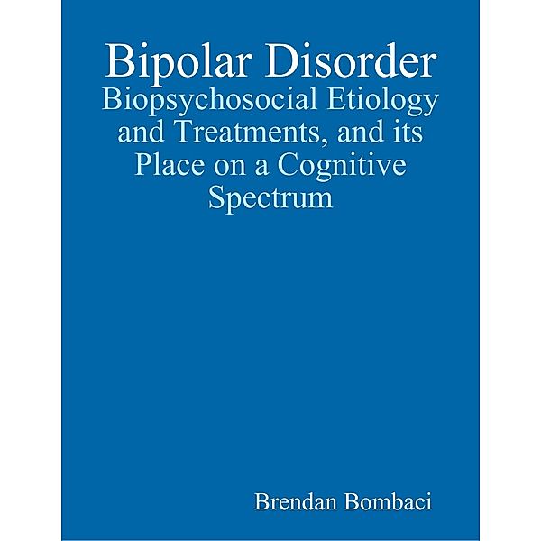 Bipolar Disorder: Biopsychosocial Etiology and Treatments, and Its Place On a Cognitive Spectrum, Brendan Bombaci