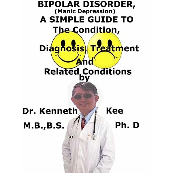 Bipolar Disorders, (Manic Depression), A Simple Guide To The Condition, Diagnosis, Treatment And Related Conditions, Kenneth Kee