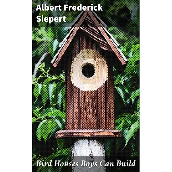 Bird Houses Boys Can Build, Albert Frederick Siepert