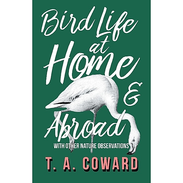 Bird Life at Home and Abroad - With Other Nature Observations, T. A. Coward