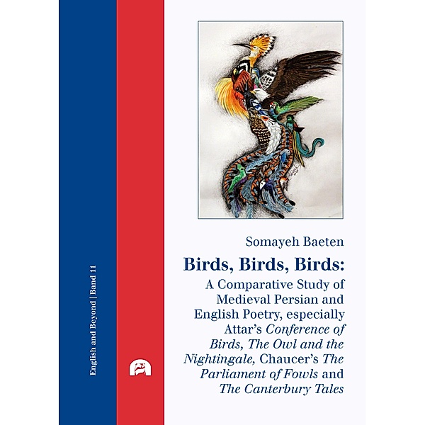 Birds, Birds, Birds: A Comparative Study of Medieval Persian and English Poetry, especially Attar's Conference of Birds, The Owl and the Nightingale, Chaucer's The Parliament of Fowls and The Canterbury Tales / English and Beyond Bd.11, Somayeh Baeten