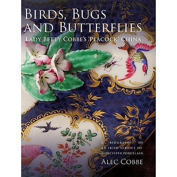 Birds, Bugs and Butterflies: Lady Betty Cobbe's 'peacock' China: A Biography of an Irish Service of Worcester Porcelain, Alec Cobbe