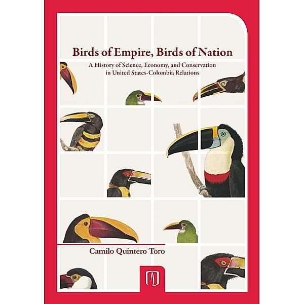 Birds of Empire, Birds of Nation. A History of Science, Economy, and Conservation in United States- Colombia Relations, Camilo Quintero Toro