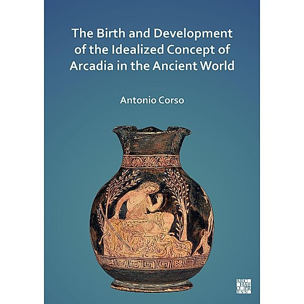 Birth and Development of the Idealized Concept of Arcadia in the Ancient World, Antonio Corso