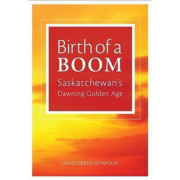 Birth of a Boom: Saskatchewan's Dawning Golden Age, David Breen Seymour