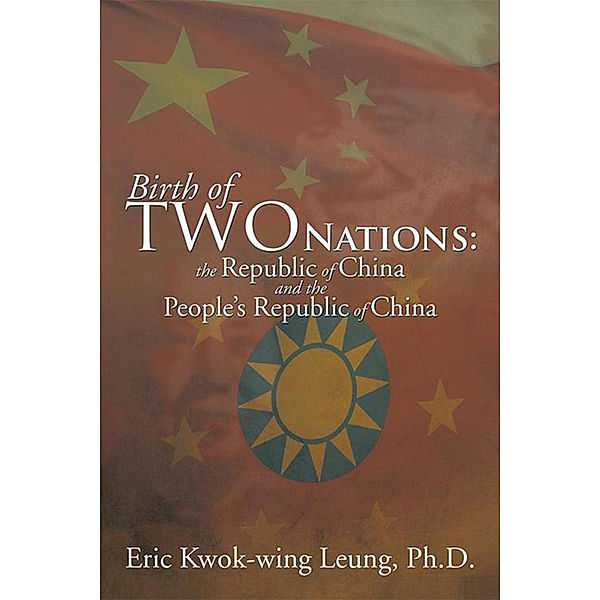 Birth of Two Nations: the Republic of China and the People’S Republic of China, Eric Kwok-wing Leung