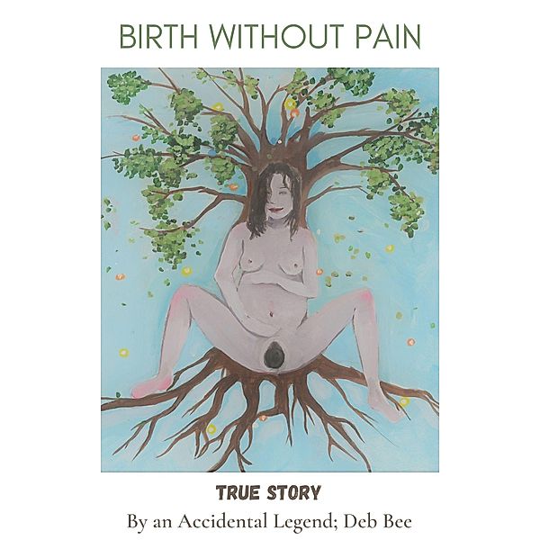 BIRTH WITHOUT PAIN, an Accidental Legend Deb Bee