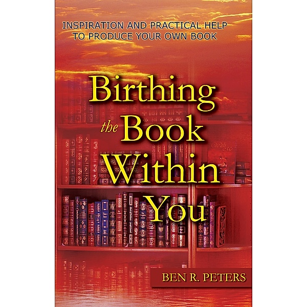 Birthing the Book Within You: Inspiration and Practical Help to Produce Your Own Book, Ben R Peters
