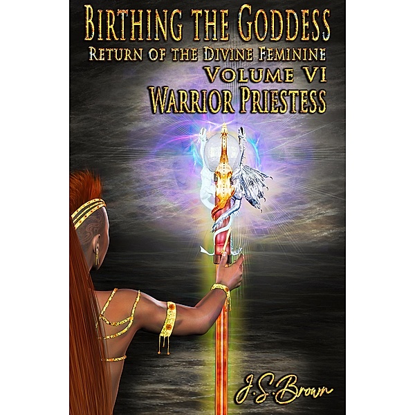 Birthing the Goddess: Return of the Divine Feminine Volume VI; Warrior Priestess / Birthing The Goddess, J. S. Brown