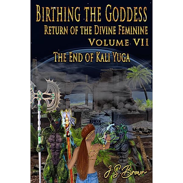 Birthing the Goddess, Return of the Divine Feminine. Volume VII, The End of Kali Yuga / Birthing The Goddess, J. S. Brown