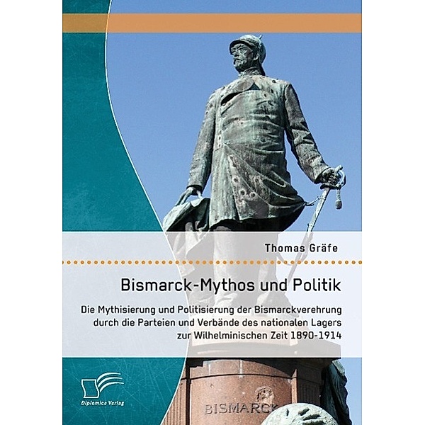 Bismarck-Mythos und Politik: Die Mythisierung und Politisierung der Bismarckverehrung durch die Parteien und Verbände de, Thomas Gräfe