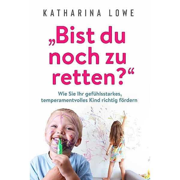 Bist du noch zu retten?: Wie Sie Ihr gefühlsstarkes, temperamentvolles Kind richtig fördern, Katharina Lowe