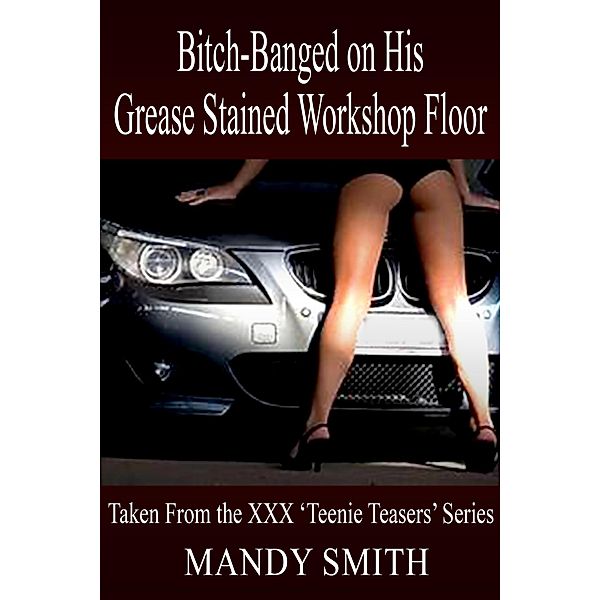 Bitch-Banged on His Grease Stained Workshop Floor: Taken From the XXX 'Teenie Teasers' Series, Mandy Smith