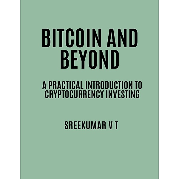 Bitcoin and Beyond: A Practical Introduction to Cryptocurrency Investing, Sreekumar V T