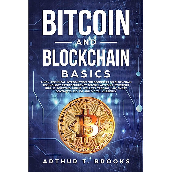 Bitcoin and Blockchain Basics: A non-technical introduction for beginners on Blockchain Technology, Cryptocurrency, Bitcoin, Altcoins, Ethereum, Ripple, Investing, Mining, Wallets & Smart Contracts., Arthur T. Brooks