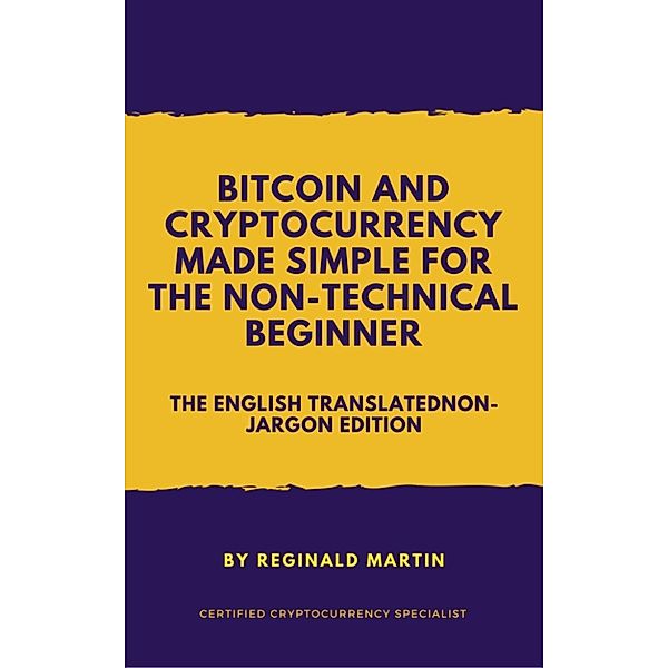 Bitcoin and Cryptocurrency Made Simple For The Non-Technical Beginner (The Non-Jargon English Translated Edition), Reginald Martin