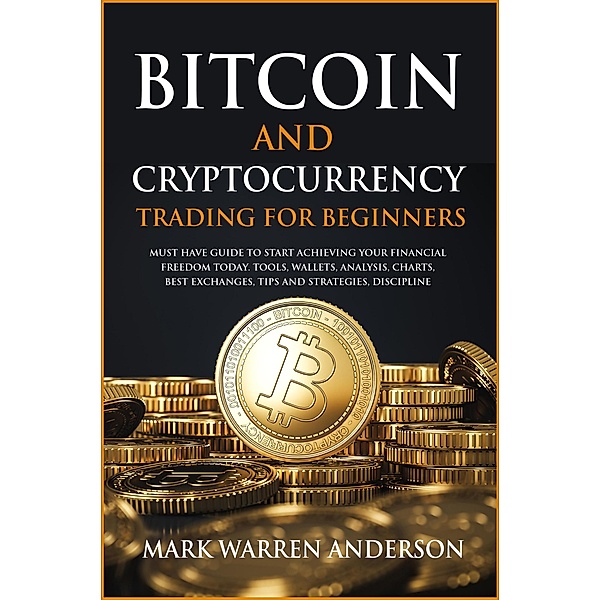 Bitcoin and Cryptocurrency Trading for Beginners I Must Have Guide  to Start Achieving Your Financial Freedom Today I Tools, Wallets, Analysis, Charts, Best Exchanges, Tips and Strategies, Discipline, Mark Warren Anderson