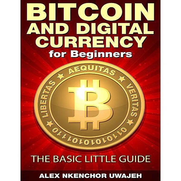 Bitcoin and Digital Currency for Beginners: The Basic Little Guide, Alex Nkenchor Uwajeh