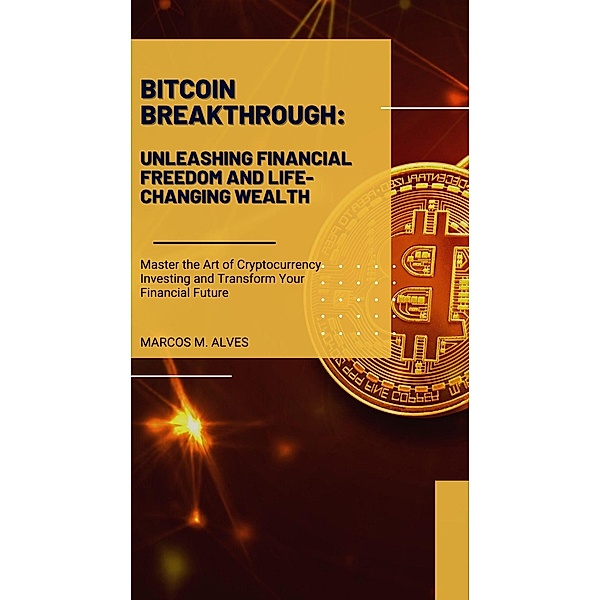 Bitcoin Breakthrough: Unleashing Financial Freedom and Life-Changing Wealth, Marcos Moreira Alves