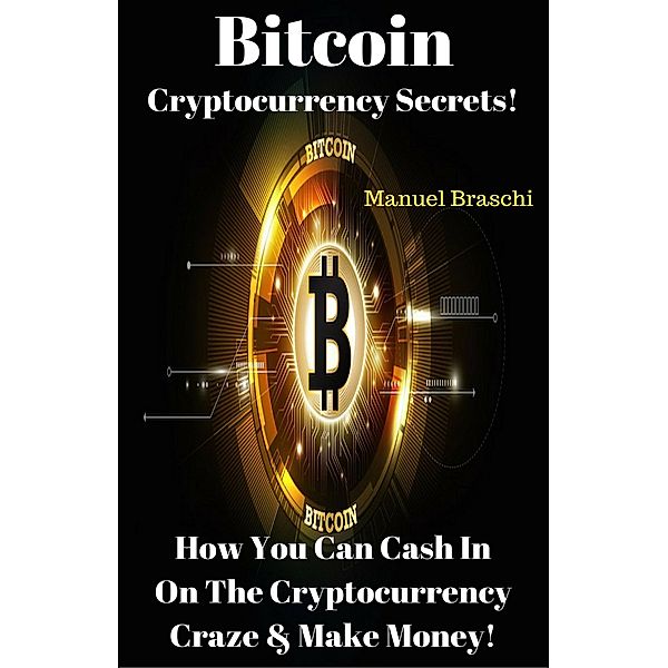 Bitcoin Cryptocurrency Secrets! How You Can Cash In On The Cryptocurrency Craze & Make Money!, Manuel Braschi