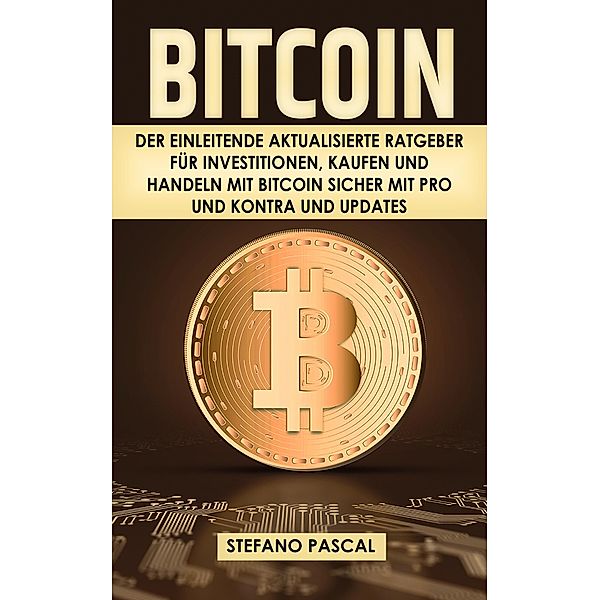 BITCOIN:  Der einleitende aktualisierte Ratgeber für Investitionen, Kaufen und Handeln mit Bitcoin sicher mit Pro und Kontra und Updates, Stefano Pascal