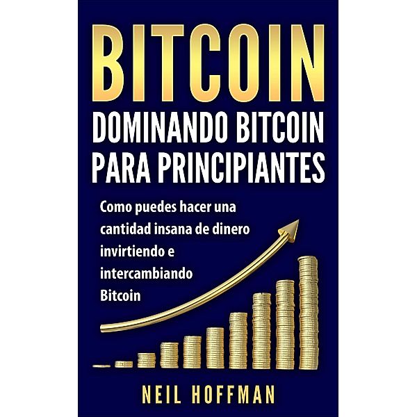 Bitcoin: Dominando Bitcoin para Principiantes: Como Puedes Hacer Mucho Dinero Invirtiendo y Cambiando en Bitcoin (Libros en Español/ Libros Bitcoin/ Bitcoin Books/ Spanish Books Version), Neil Hoffman